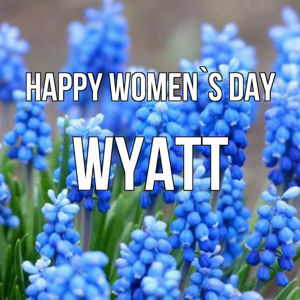 Greetings card с именем, Wyatt happy women`s day Поздравительная открытка для женщин с цветами на праздничную дату Greetings with text for free download 